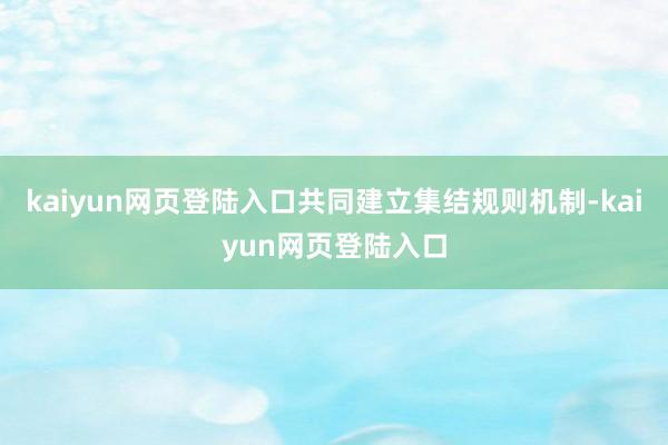 kaiyun网页登陆入口共同建立集结规则机制-kaiyun网页登陆入口