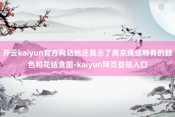 开云kaiyun官方网站她还展示了南京绳结特有的颜色和花结贪图-kaiyun网页登陆入口