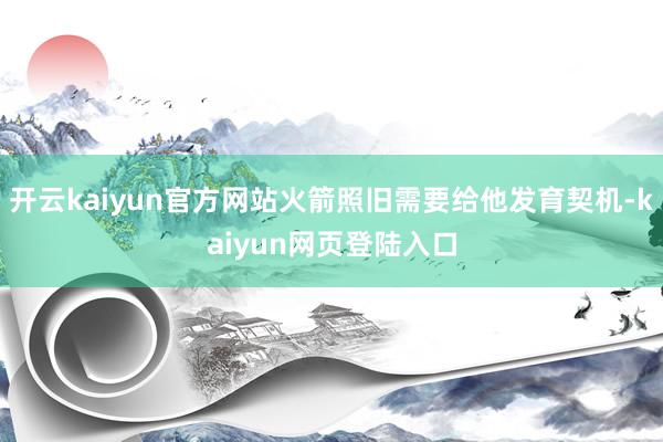 开云kaiyun官方网站火箭照旧需要给他发育契机-kaiyun网页登陆入口