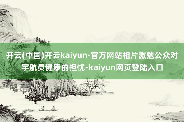 开云(中国)开云kaiyun·官方网站相片激勉公众对宇航员健康的担忧-kaiyun网页登陆入口