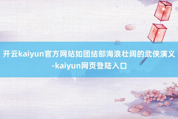 开云kaiyun官方网站如团结部海浪壮阔的武侠演义-kaiyun网页登陆入口