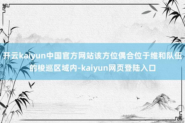 开云kaiyun中国官方网站该方位偶合位于维和队伍的梭巡区域内-kaiyun网页登陆入口