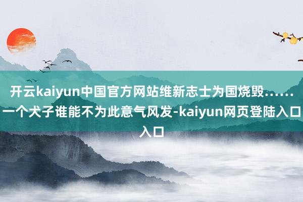 开云kaiyun中国官方网站维新志士为国烧毁……一个犬子谁能不为此意气风发-kaiyun网页登陆入口