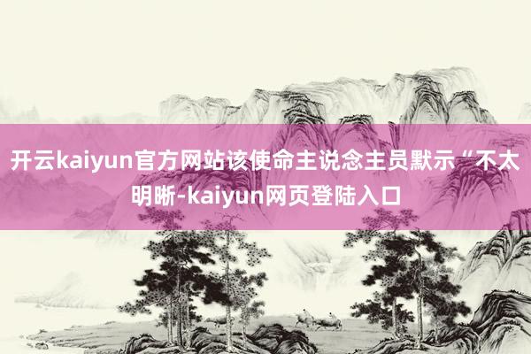 开云kaiyun官方网站该使命主说念主员默示“不太明晰-kaiyun网页登陆入口