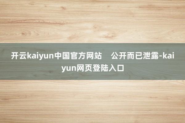 开云kaiyun中国官方网站    公开而已泄露-kaiyun网页登陆入口