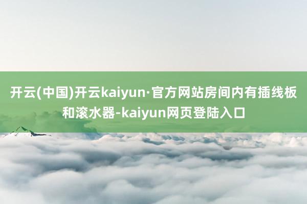 开云(中国)开云kaiyun·官方网站房间内有插线板和滚水器-kaiyun网页登陆入口