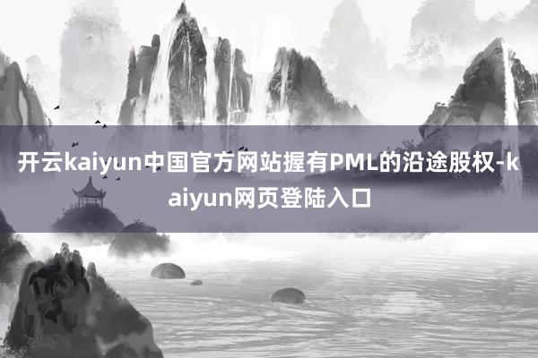 开云kaiyun中国官方网站握有PML的沿途股权-kaiyun网页登陆入口