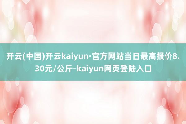 开云(中国)开云kaiyun·官方网站当日最高报价8.30元/公斤-kaiyun网页登陆入口