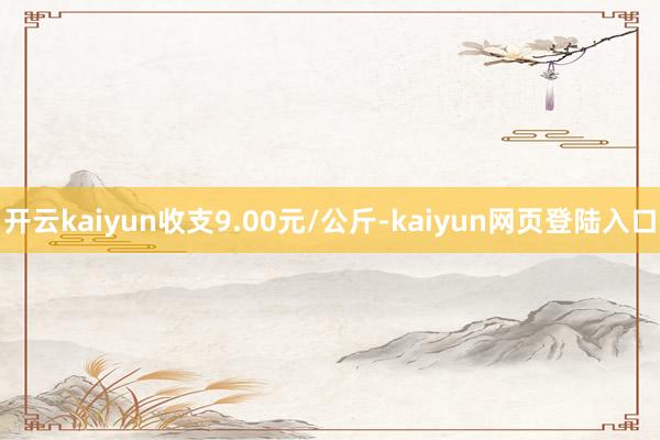 开云kaiyun收支9.00元/公斤-kaiyun网页登陆入口