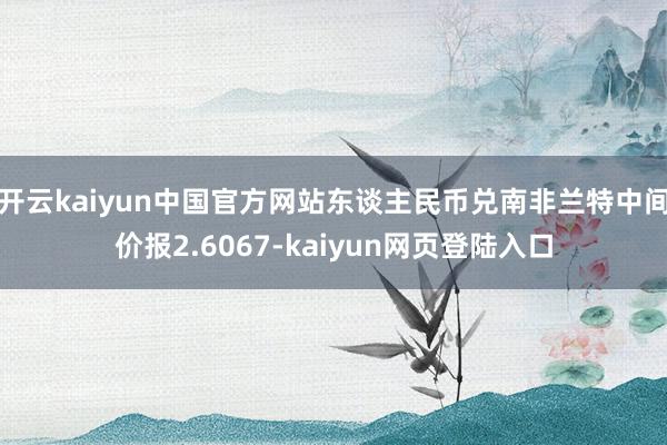 开云kaiyun中国官方网站东谈主民币兑南非兰特中间价报2.6067-kaiyun网页登陆入口