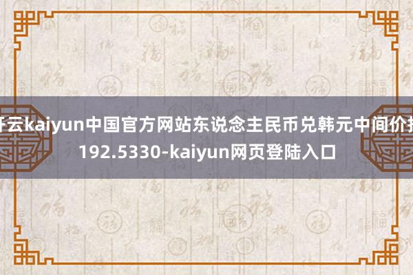 开云kaiyun中国官方网站东说念主民币兑韩元中间价报192.5330-kaiyun网页登陆入口