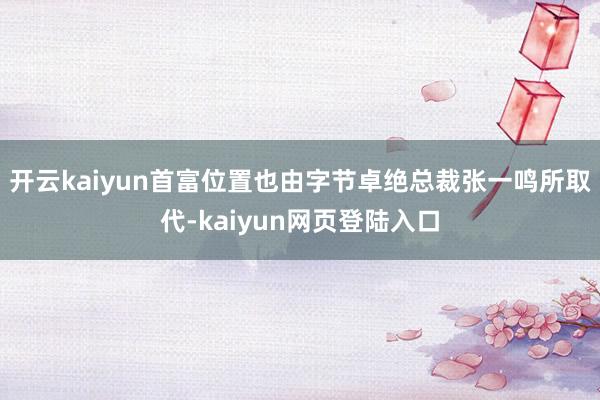 开云kaiyun首富位置也由字节卓绝总裁张一鸣所取代-kaiyun网页登陆入口