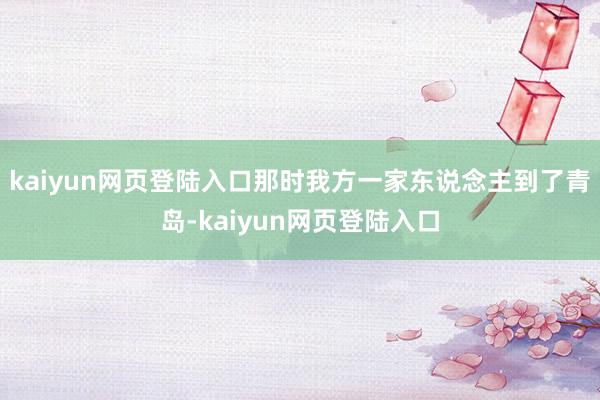 kaiyun网页登陆入口那时我方一家东说念主到了青岛-kaiyun网页登陆入口