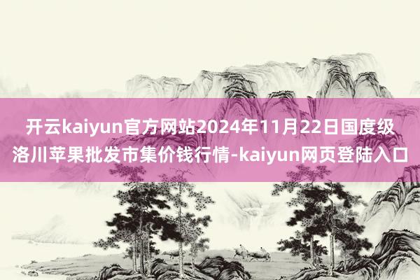 开云kaiyun官方网站2024年11月22日国度级洛川苹果批发市集价钱行情-kaiyun网页登陆入口