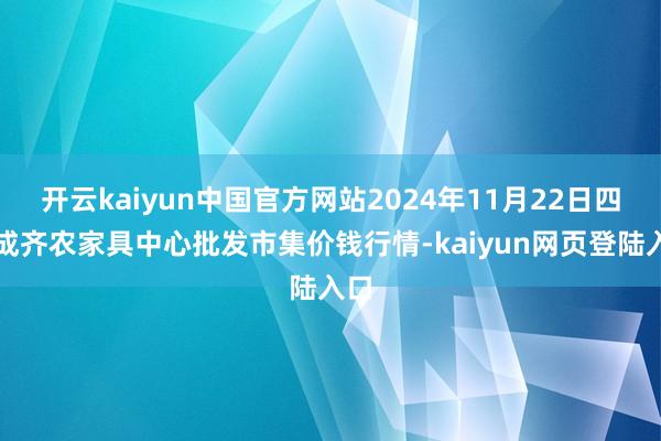 开云kaiyun中国官方网站2024年11月22日四川成齐农家具中心批发市集价钱行情-kaiyun网页登陆入口