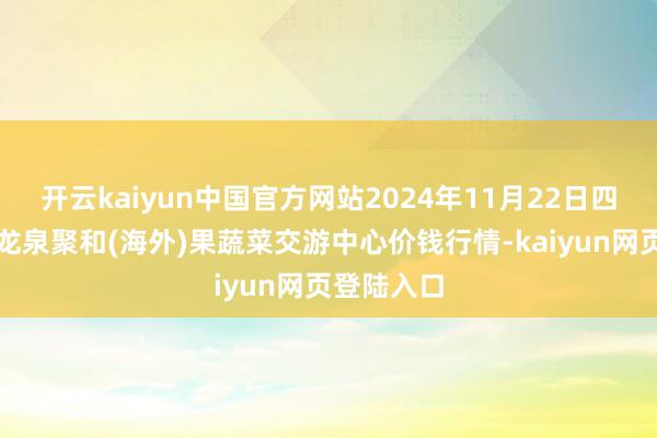 开云kaiyun中国官方网站2024年11月22日四川成王人龙泉聚和(海外)果蔬菜交游中心价钱行情-kaiyun网页登陆入口