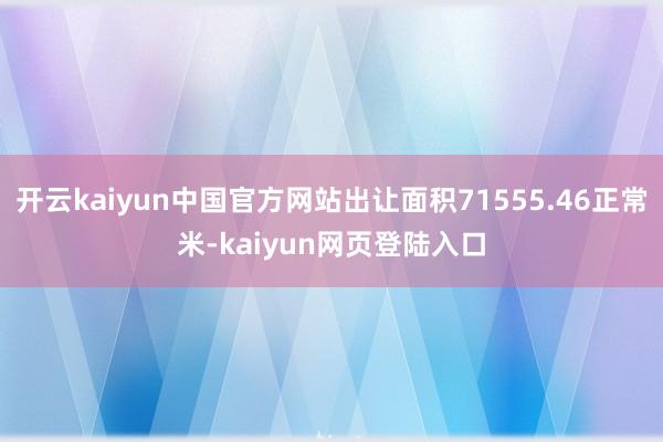 开云kaiyun中国官方网站出让面积71555.46正常米-kaiyun网页登陆入口