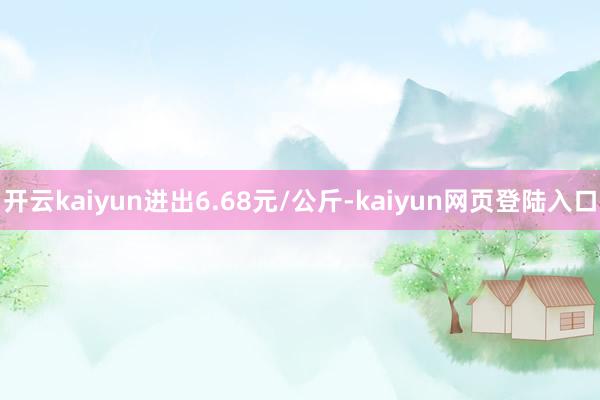 开云kaiyun进出6.68元/公斤-kaiyun网页登陆入口