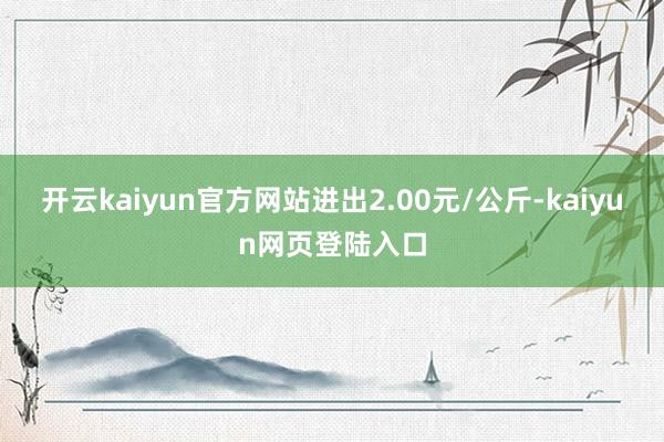 开云kaiyun官方网站进出2.00元/公斤-kaiyun网页登陆入口