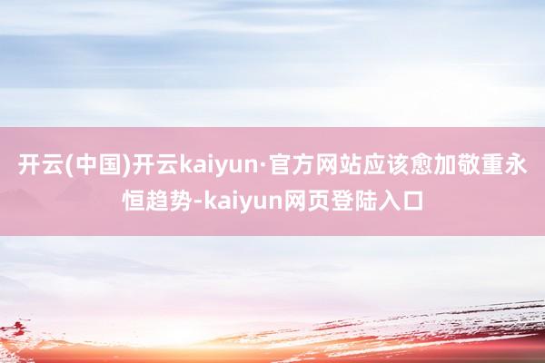 开云(中国)开云kaiyun·官方网站应该愈加敬重永恒趋势-kaiyun网页登陆入口