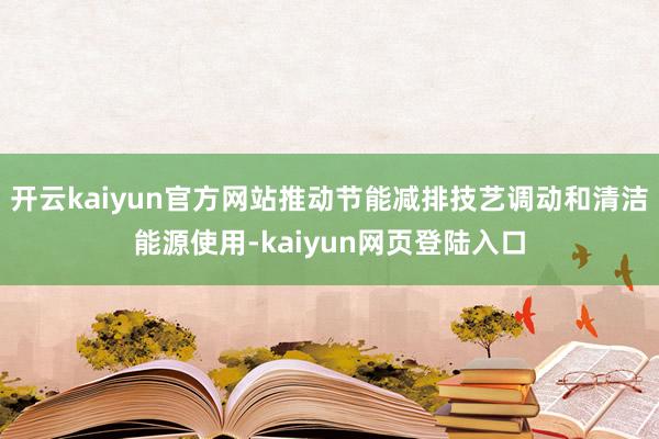 开云kaiyun官方网站推动节能减排技艺调动和清洁能源使用-kaiyun网页登陆入口