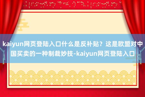 kaiyun网页登陆入口什么是反补贴？这是欧盟对中国买卖的一种制裁妙技-kaiyun网页登陆入口