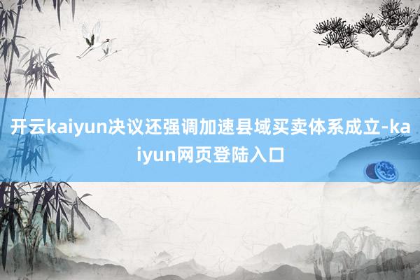 开云kaiyun决议还强调加速县域买卖体系成立-kaiyun网页登陆入口