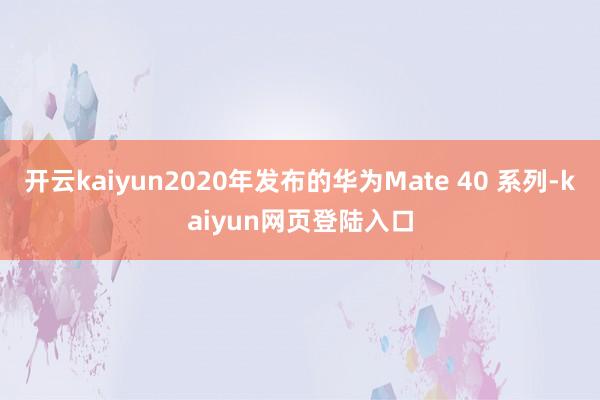 开云kaiyun2020年发布的华为Mate 40 系列-kaiyun网页登陆入口