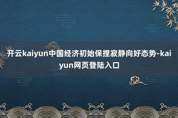 开云kaiyun中国经济初始保捏寂静向好态势-kaiyun网页登陆入口