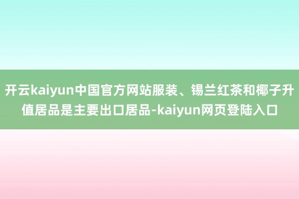 开云kaiyun中国官方网站服装、锡兰红茶和椰子升值居品是主要出口居品-kaiyun网页登陆入口