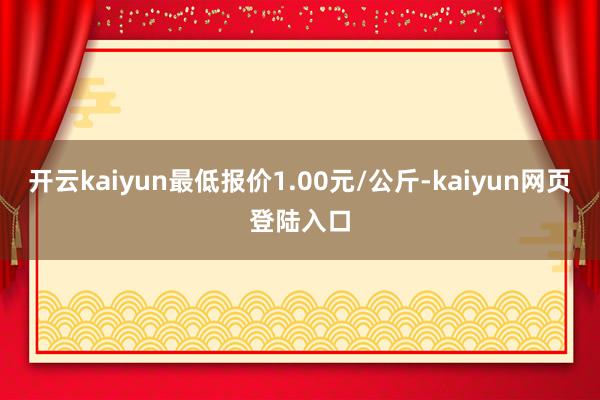 开云kaiyun最低报价1.00元/公斤-kaiyun网页登陆入口