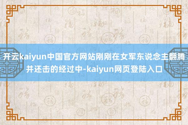 开云kaiyun中国官方网站刚刚在女军东说念主翻腾并还击的经过中-kaiyun网页登陆入口