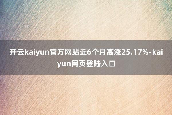 开云kaiyun官方网站近6个月高涨25.17%-kaiyun网页登陆入口