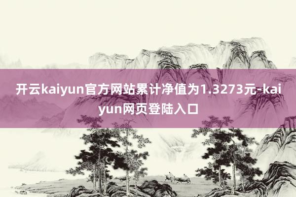 开云kaiyun官方网站累计净值为1.3273元-kaiyun网页登陆入口