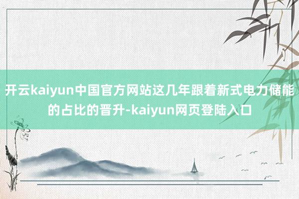 开云kaiyun中国官方网站这几年跟着新式电力储能的占比的晋升-kaiyun网页登陆入口