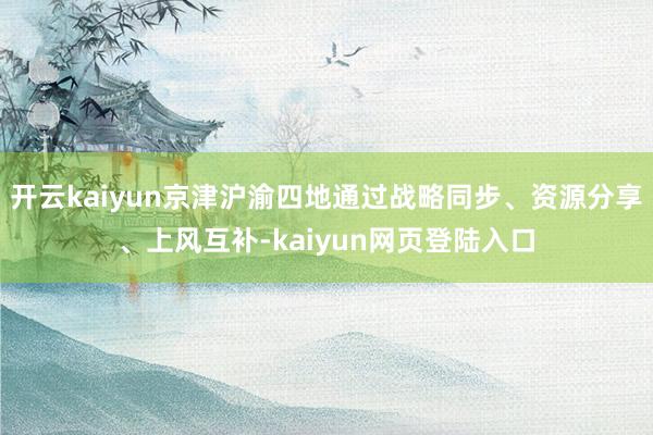 开云kaiyun京津沪渝四地通过战略同步、资源分享、上风互补-kaiyun网页登陆入口