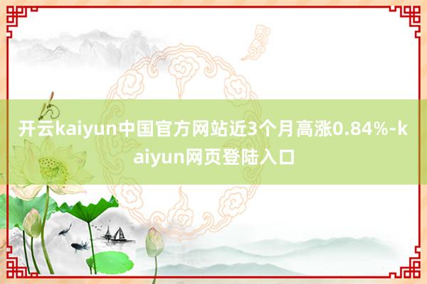 开云kaiyun中国官方网站近3个月高涨0.84%-kaiyun网页登陆入口