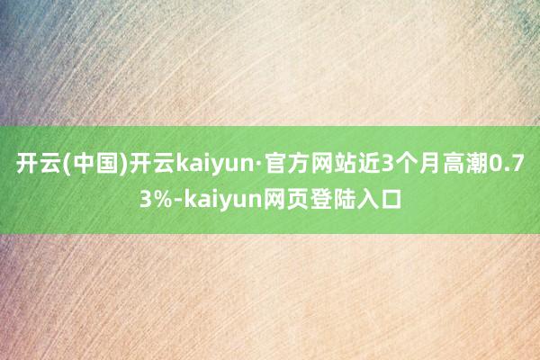 开云(中国)开云kaiyun·官方网站近3个月高潮0.73%-kaiyun网页登陆入口