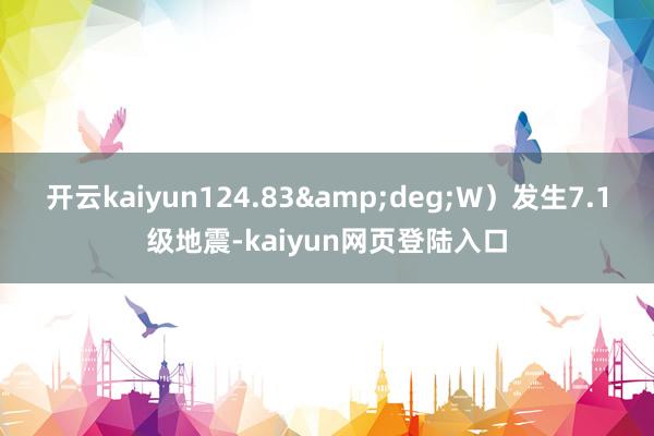 开云kaiyun124.83&deg;W）发生7.1级地震-kaiyun网页登陆入口