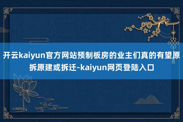 开云kaiyun官方网站预制板房的业主们真的有望原拆原建或拆迁-kaiyun网页登陆入口