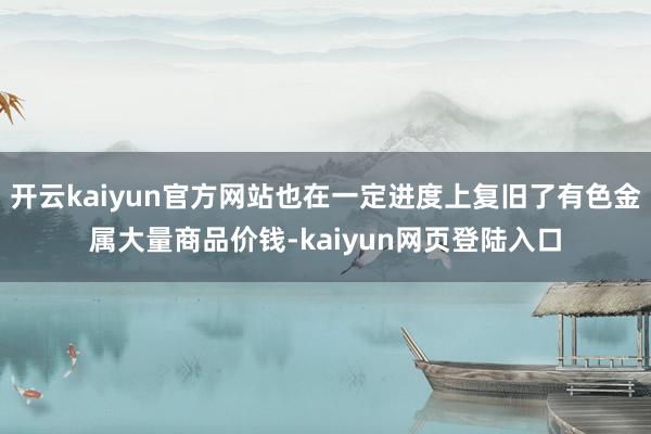 开云kaiyun官方网站也在一定进度上复旧了有色金属大量商品价钱-kaiyun网页登陆入口