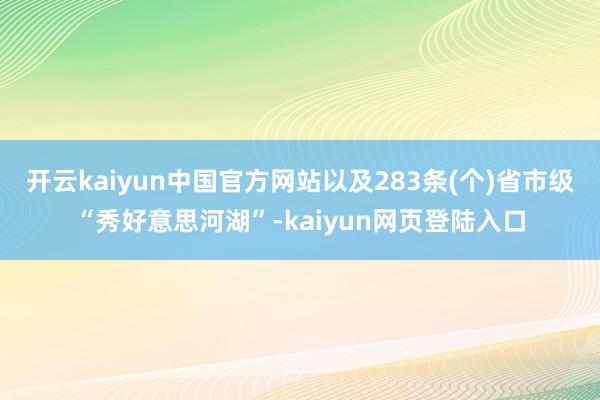 开云kaiyun中国官方网站以及283条(个)省市级“秀好意思河湖”-kaiyun网页登陆入口