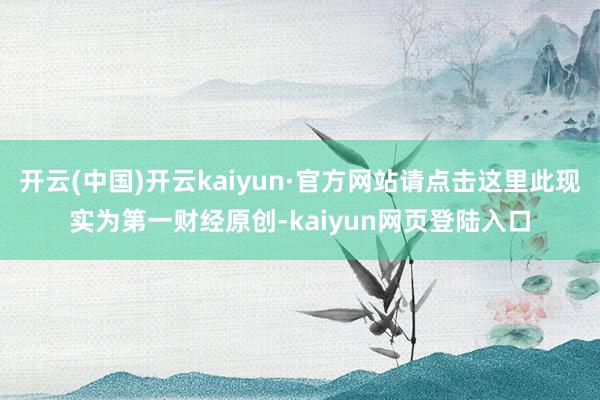 开云(中国)开云kaiyun·官方网站请点击这里此现实为第一财经原创-kaiyun网页登陆入口