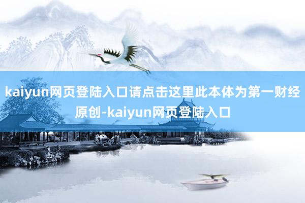 kaiyun网页登陆入口请点击这里此本体为第一财经原创-kaiyun网页登陆入口