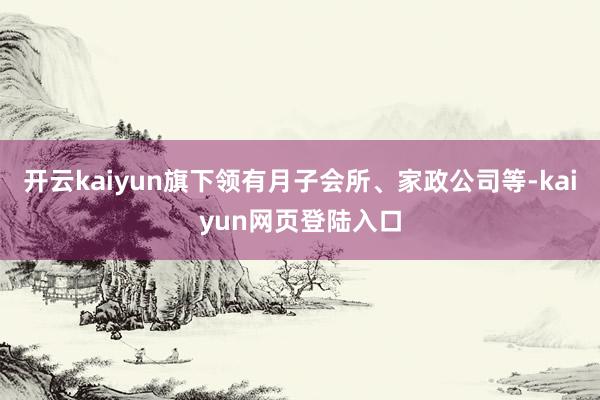 开云kaiyun旗下领有月子会所、家政公司等-kaiyun网页登陆入口