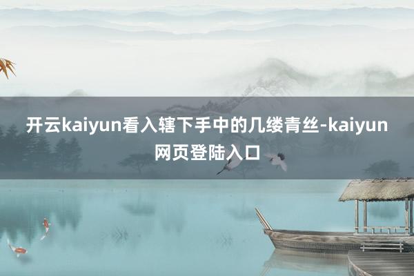 开云kaiyun看入辖下手中的几缕青丝-kaiyun网页登陆入口