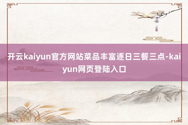 开云kaiyun官方网站菜品丰富逐日三餐三点-kaiyun网页登陆入口