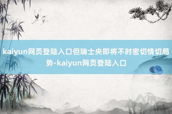 kaiyun网页登陆入口但瑞士央即将不时密切情切局势-kaiyun网页登陆入口