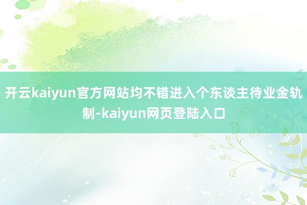 开云kaiyun官方网站均不错进入个东谈主待业金轨制-kaiyun网页登陆入口