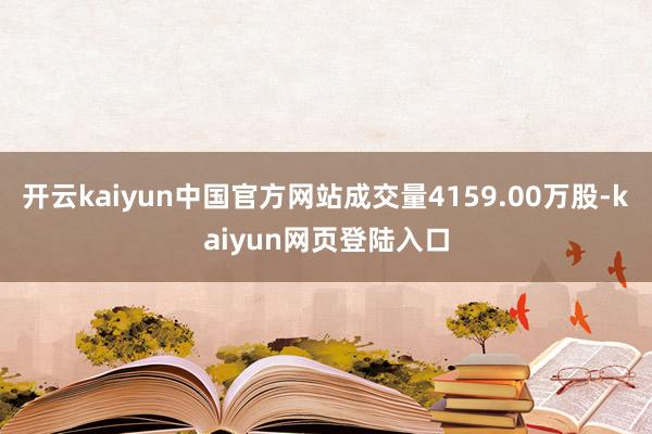 开云kaiyun中国官方网站成交量4159.00万股-kaiyun网页登陆入口